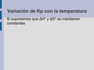 Variación de Kp con la temperatura Si suponemos que  ∆H o  y  ∆ S o  se mantienen constantes 