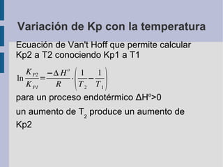Variación de Kp con la temperatura Ecuación de Van't Hoff que permite calcular Kp2 a T2 conociendo Kp1 a T1 para un proceso endotérmico  ∆ H o >0 un aumento de T 2  produce un aumento de Kp2 