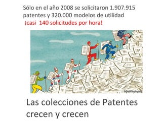 Sólo en el año 2008 se solicitaron 1.907.915
patentes y 320.000 modelos de utilidad
¡casi 140 solicitudes por hora!




 Las colecciones de Patentes
 crecen y crecen
 