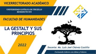 LA GESTALT Y SUS
PRINCIPIOS
FACULTAD DE HUMANIDADES
2022
VICERRECTORADO ACADÉMICO
Docente: Ms. Luis Joel Chávez Castillo
 