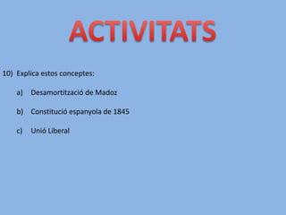 10) Explica estos conceptes:
a) Desamortització de Madoz
b) Constitució espanyola de 1845
c) Unió Liberal
 