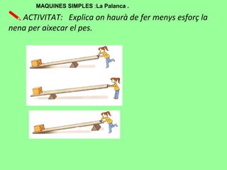 ACTIVITAT: Explica on haurà de fer menys esforç la
nena per aixecar el pes.
MAQUINES SIMPLES :La Palanca .
 