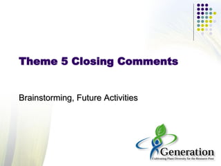 Theme 5 Closing Comments
Brainstorming, Future Activities
 