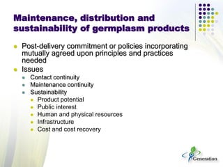 Maintenance, distribution and
sustainability of germplasm products
 Post-delivery commitment or policies incorporating
mu...