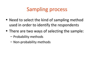 Sampling process
• Need to select the kind of sampling method
  used in order to identify the respondents
• There are two ways of selecting the sample:
  – Probability methods
  – Non-probability methods
 