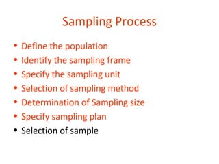 Sampling Process
•   Define the population
•   Identify the sampling frame
•   Specify the sampling unit
•   Selection of sampling method
•   Determination of Sampling size
•   Specify sampling plan
•   Selection of sample
 
