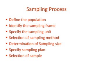 Sampling Process
•   Define the population
•   Identify the sampling frame
•   Specify the sampling unit
•   Selection of sampling method
•   Determination of Sampling size
•   Specify sampling plan
•   Selection of sample
 