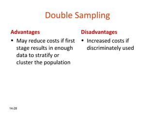 Double Sampling
Advantages                    Disadvantages
• May reduce costs if first   • Increased costs if
  stage results in enough       discriminately used
  data to stratify or
  cluster the population




14-28
 