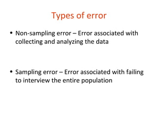 Types of error
• Non-sampling error – Error associated with
  collecting and analyzing the data



• Sampling error – Error associated with failing
  to interview the entire population
 