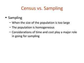 Census vs. Sampling
• Sampling
  – When the size of the population is too large
  – The population is homogeneous
  – Considerations of time and cost play a major role
    in going for sampling
 