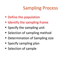 Sampling Process
•   Define the population
•   Identify the sampling frame
•   Specify the sampling unit
•   Selection of sampling method
•   Determination of Sampling size
•   Specify sampling plan
•   Selection of sample
 