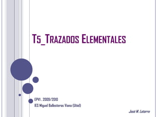 T5_TRAZADOS ELEMENTALES



EPV1 . 2009/2010
IES Miguel Ballesteros Viana (Utiel)
                                       José M. Latorre
 