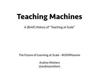 Teaching Machines 
! 
A (Brief) History of “Teaching at Scale” 
The Future of Learning at Scale - #t509Massive 
! 
Audrey Watters 
@audreywatters 
 