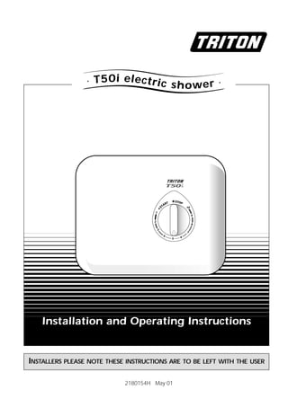 INSTALLERS PLEASE NOTE THESE INSTRUCTIONS ARE TO BE LEFT WITH THE USER
Installation and Operating Instructions
2180154H May 01
. T50i electric shower .
 
