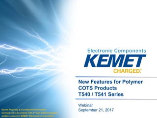 KEMET ConfidentialTPM – Ta Technical Product Marketing
New Features for Polymer
COTS Products
T540 / T541 Series
Kemet Propriety & Confidential Information
Content not to be shared with 3rd part without express
written consent of KEMET Electronics Corporation.
Webinar
September 21, 2017
 