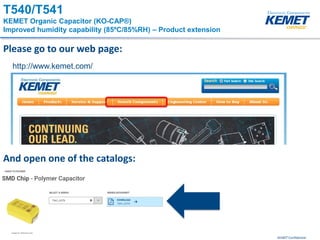 KEMET ConfidentialTPM – Ta Technical Product Marketing
Please go to our web page:
http://www.kemet.com/
And open one of the catalogs:
T540/T541
KEMET Organic Capacitor (KO-CAP®)
Improved humidity capability (85ºC/85%RH) – Product extension
 