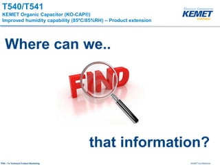 KEMET ConfidentialTPM – Ta Technical Product Marketing
Where can we..
that information?
T540/T541
KEMET Organic Capacitor (KO-CAP®)
Improved humidity capability (85ºC/85%RH) – Product extension
 