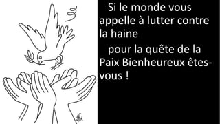 Si le monde vous
appelle à lutter contre
la haine
pour la quête de la
Paix Bienheureux êtes-
vous !