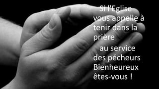 Si l'Eglise
vous appelle à
tenir dans la
prière
au service
des pécheurs
Bienheureux
êtes-vous !