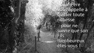 Si le Père
vous appelle à
quitter toute
richesse
pour ne
suivre que son
Fils
Bienheureux
êtes-vous !