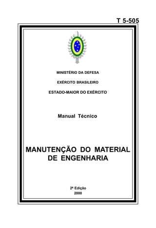 2ª Edição 
2000 
T 5-505 
MINISTÉRIO DA DEFESA 
EXÉRCITO BRASILEIRO 
ESTADO-MAIOR DO EXÉRCITO 
Manual Técnico 
MANUTENÇÃO DO MATERIAL 
DE ENGENHARIA 
å 
 