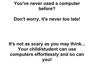 You've never used a computer
            before?

  Don't worry, it's never too late!




It's not as scary as you may think...
     Your child/student can use
 computers effortlessly and so can
                 you!
 