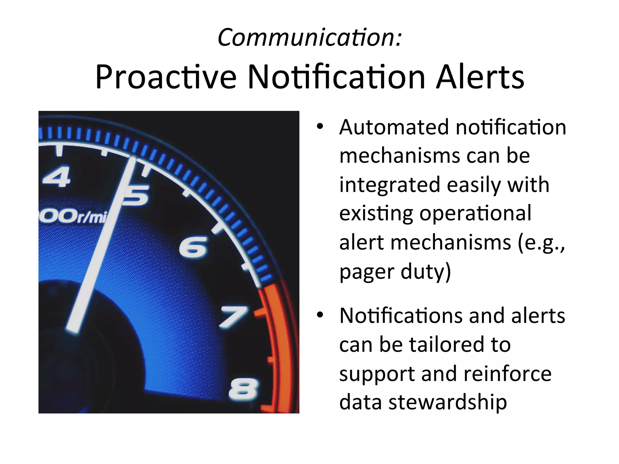 Communica6on:	
  	
  
Proac+ve	
  No+ﬁca+on	
  Alerts	
  
•  Automated	
  no+ﬁca+on	
  
mechanisms	
  can	
  be	
  
integrated	
  easily	
  with	
  
exis+ng	
  opera+onal	
  
alert	
  mechanisms	
  (e.g.,	
  
pager	
  duty)	
  
•  No+ﬁca+ons	
  and	
  alerts	
  
can	
  be	
  tailored	
  to	
  
support	
  and	
  reinforce	
  
data	
  stewardship	
  
	
  
 