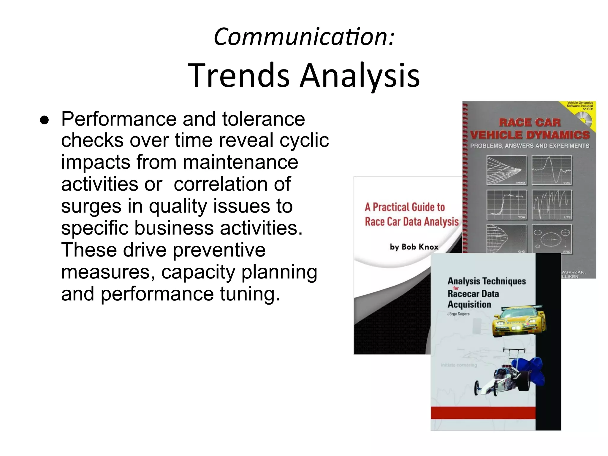 Communica6on:	
  	
  
Trends	
  Analysis	
  
●  Performance and tolerance
checks over time reveal cyclic
impacts from maintenance
activities or correlation of
surges in quality issues to
specific business activities.
These drive preventive
measures, capacity planning
and performance tuning.
	
  
 