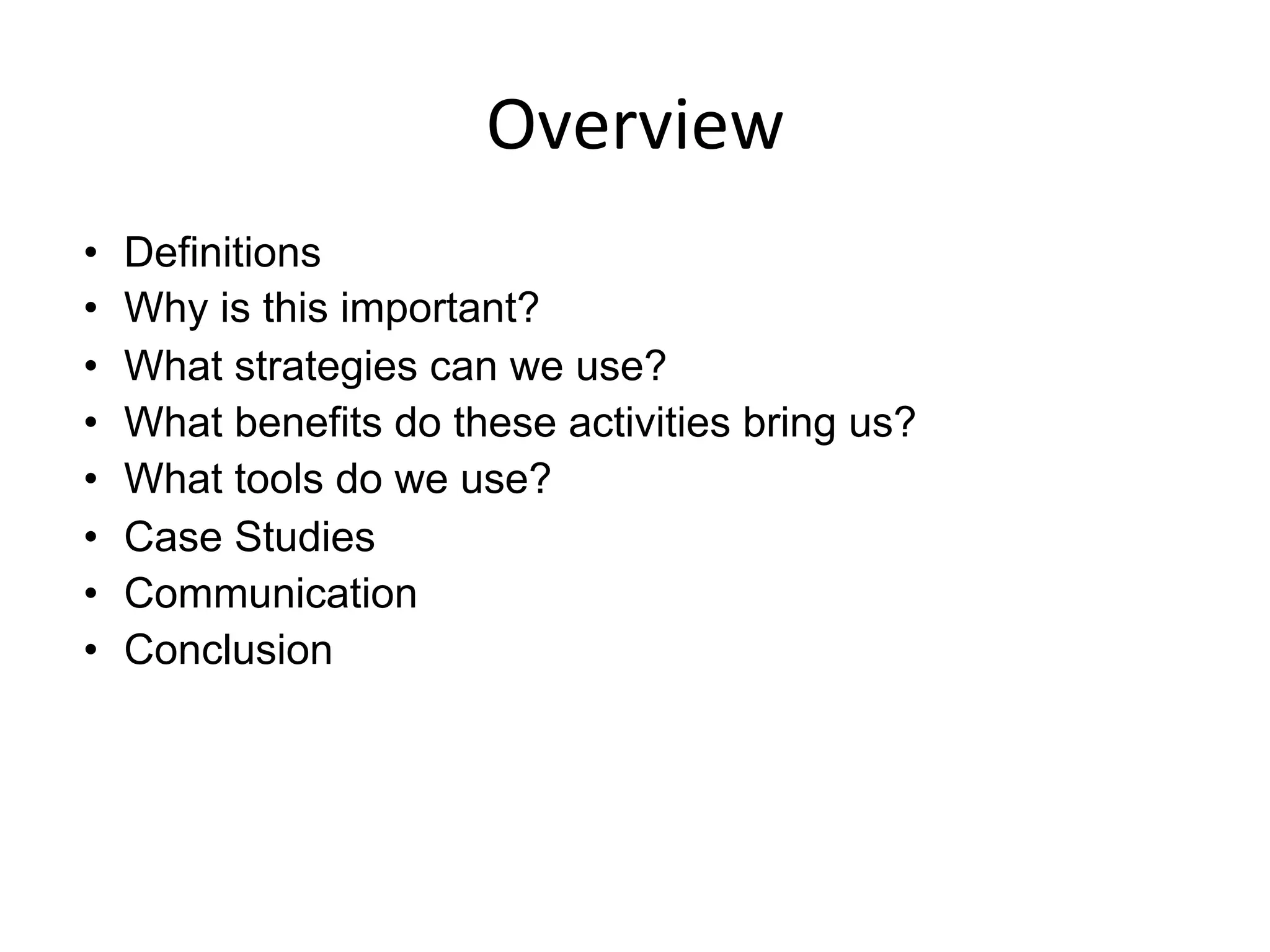 Overview	
  
•  Definitions
•  Why is this important?
•  What strategies can we use?
•  What benefits do these activities bring us?
•  What tools do we use?
•  Case Studies
•  Communication
•  Conclusion
	
  
 