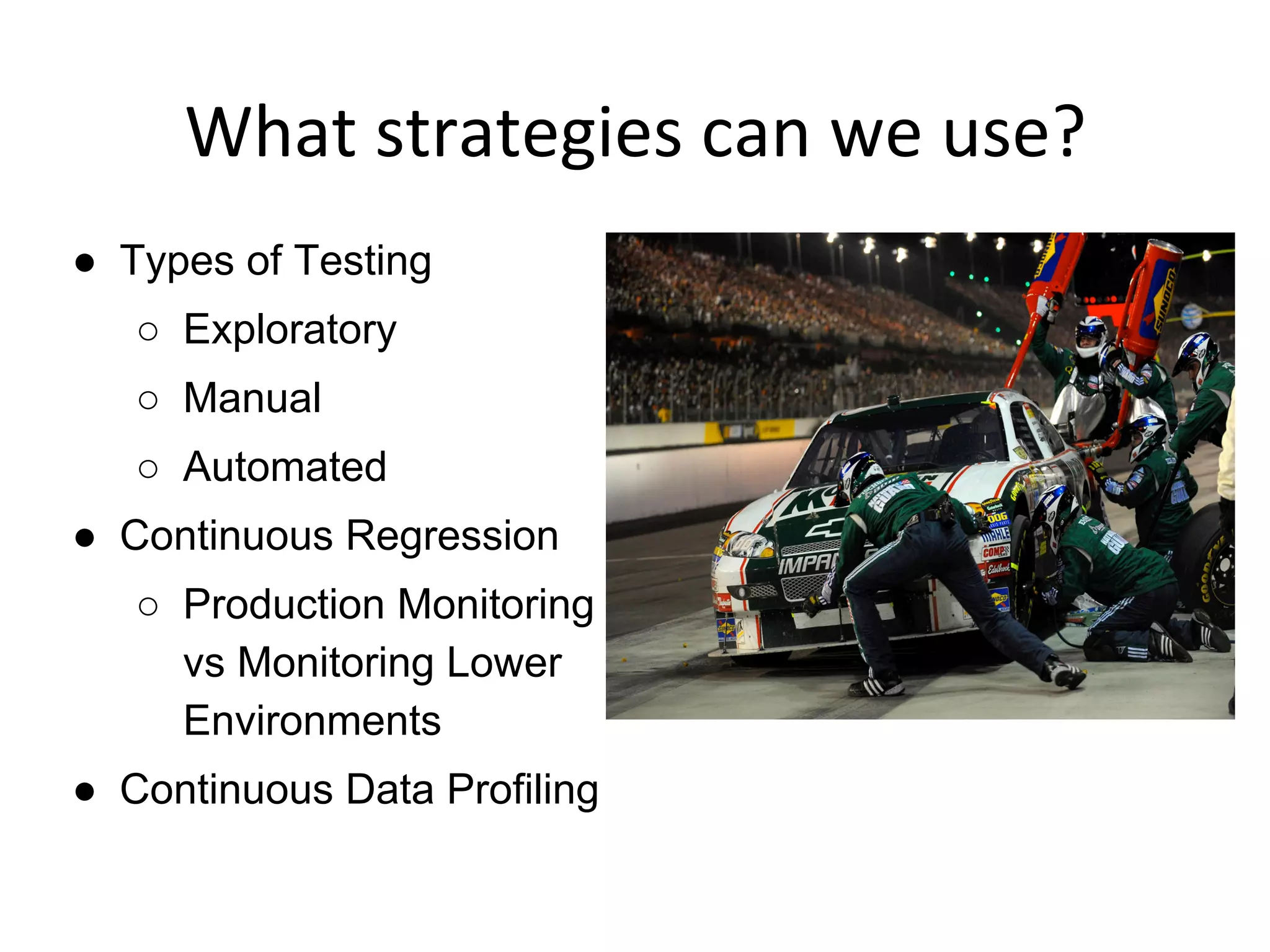 What	
  strategies	
  can	
  we	
  use?	
  
●  Types of Testing
○  Exploratory
○  Manual
○  Automated
●  Continuous Regression
○  Production Monitoring
vs Monitoring Lower
Environments
●  Continuous Data Profiling
 