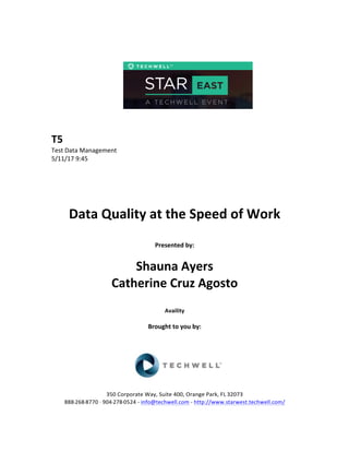  
	
  
	
  
	
  
	
  
	
  
	
  
	
  
T5	
  
Test	
  Data	
  Management	
  
5/11/17	
  9:45	
  
	
  
	
  
	
  
	
  
	
  
Data	
  Quality	
  at	
  the	
  Speed	
  of	
  Work	
  
	
  
Presented	
  by:	
  	
  
	
  
	
   Shauna	
  Ayers	
  
Catherine	
  Cruz	
  Agosto	
  
	
  
Availity	
  	
  
	
  
Brought	
  to	
  you	
  by:	
  	
  
	
  	
  
	
  
	
  
	
  
	
  
350	
  Corporate	
  Way,	
  Suite	
  400,	
  Orange	
  Park,	
  FL	
  32073	
  	
  
888-­‐-­‐-­‐268-­‐-­‐-­‐8770	
  ·∙·∙	
  904-­‐-­‐-­‐278-­‐-­‐-­‐0524	
  -­‐	
  info@techwell.com	
  -­‐	
  http://www.starwest.techwell.com/	
  	
  	
  
 