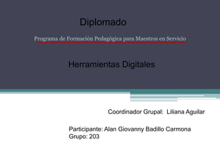 Diplomado
Herramientas Digitales
Programa de Formación Pedagógica para Maestros en Servicio
Coordinador Grupal: Liliana Aguilar
Participante: Alan Giovanny Badillo Carmona
Grupo: 203
 