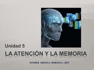 Unidad 5

LA ATENCIÓN Y LA MEMORIA
ESTHER ORTEGA ROBAINA - 2013

 