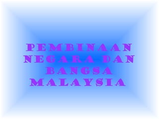 PEMBINAAN
NEGARA DAN
BANGSA
MALAYSIA
 