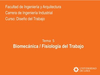 Tema 5
Biomecánica / Fisiología del Trabajo
Facultad de Ingeniería y Arquitectura
Carrera de Ingeniería Industrial
Curso: Diseño del Trabajo
 