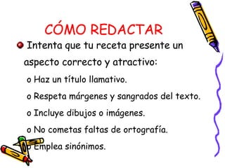 CÓMO REDACTAR Intenta que tu receta presente un aspecto correcto y atractivo: Haz un título llamativo.  Respeta márgenes y sangrados del texto.  Incluye dibujos o imágenes.  No cometas faltas de ortografía.  Emplea sinónimos. 
