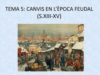 TEMA 5: CANVIS EN L’ÈPOCA FEUDAL
(S.XIII-XV)
 
