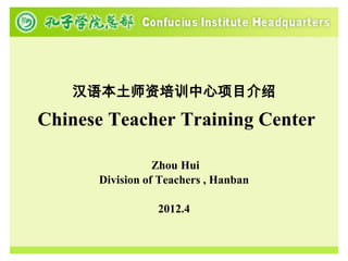汉语本土师资培训中心项目介绍
Chinese Teacher Training Center

                 Zhou Hui
      Division of Teachers , Hanban

                 2012.4
 