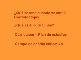 ¿Qué se ama cuando se ama?
Gonzalo Rojas
¿Qué es el currículum?
Currículum = Plan de estudios
Campo de debate educativo
 