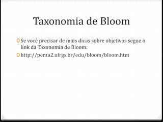 Taxonomia de Bloom
0 Se você precisar de mais dicas sobre objetivos segue o
link da Taxonomia de Bloom:
0 http://penta2.ufrgs.br/edu/bloom/bloom.htm
 
