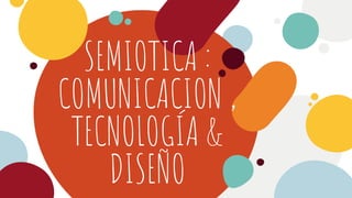 SEMIOTICA :
COMUNICACION ,
TECNOLOGÍA &
DISEÑO
 