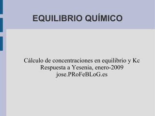 EQUILIBRIO QUÍMICO Cálculo de concentraciones en equilibrio y Kc Respuesta a Yesenia, enero-2009 jose.PRoFeBLoG.es 