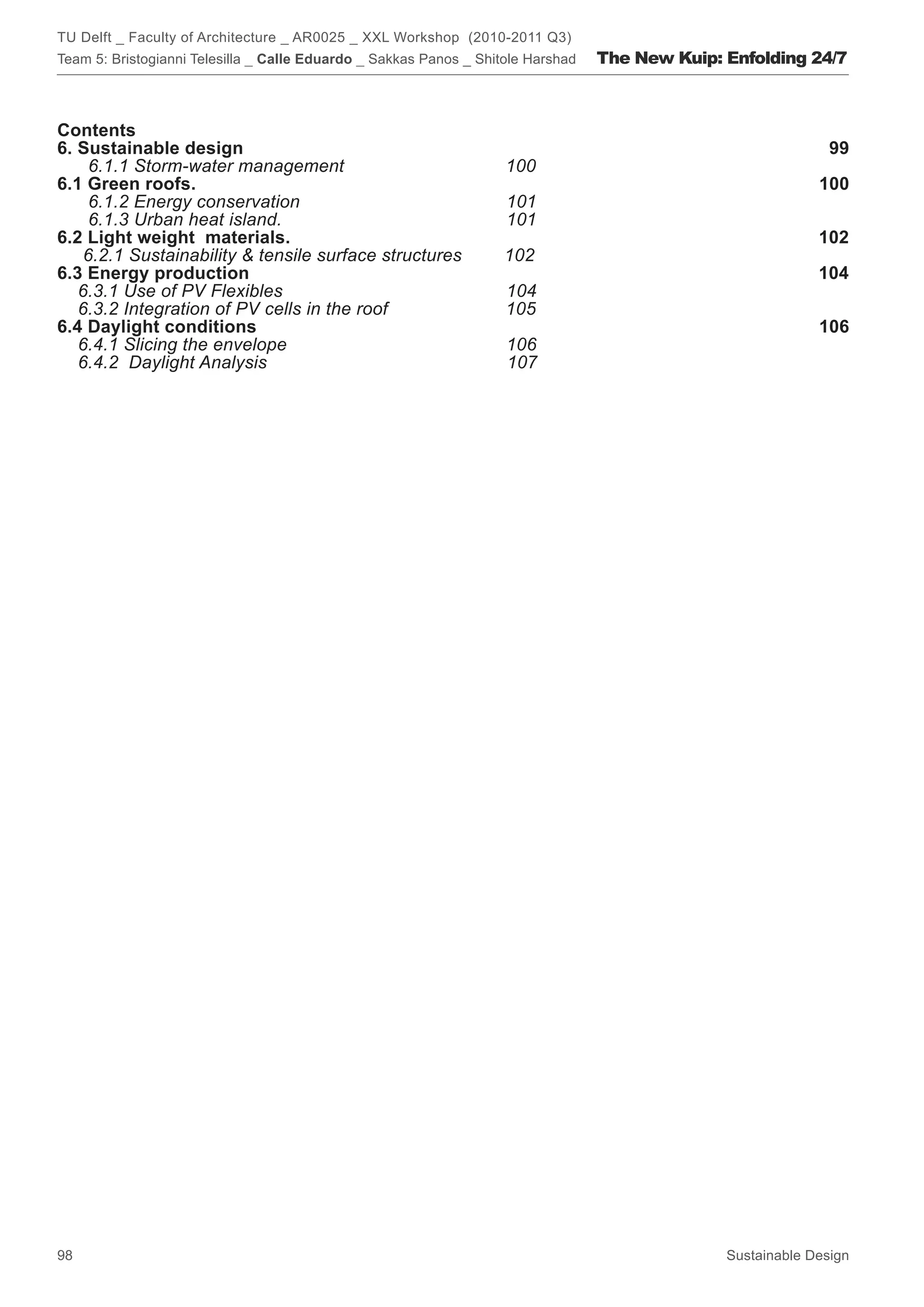 TU Delft _ Faculty of Architecture _ AR0025 _ XXL Workshop (2010-2011 Q3)
Team 5: Bristogianni Telesilla _ Calle Eduardo _ Sakkas Panos _ Shitole Harshad   The New Kuip: Enfolding 24/7



Contents
6. Sustainable design                                                                                          99
     6.1.1 Storm-water management                                   100
6.1 Green roofs.                                                                                             100
     6.1.2 Energy conservation                                      101
     6.1.3 Urban heat island.                                       101
6.2 Light weight materials.                                                                                  102
    6.2.1 Sustainability  tensile surface structures               102
6.3 Energy production                                                                                        104
   6.3.1 Use of PV Flexibles                                        104
   6.3.2 Integration of PV cells in the roof                        105
6.4 Daylight conditions                                                                                      106
   6.4.1 Slicing the envelope                                       106
   6.4.2 Daylight Analysis                                          107




98                                                                                              Sustainable Design
 
