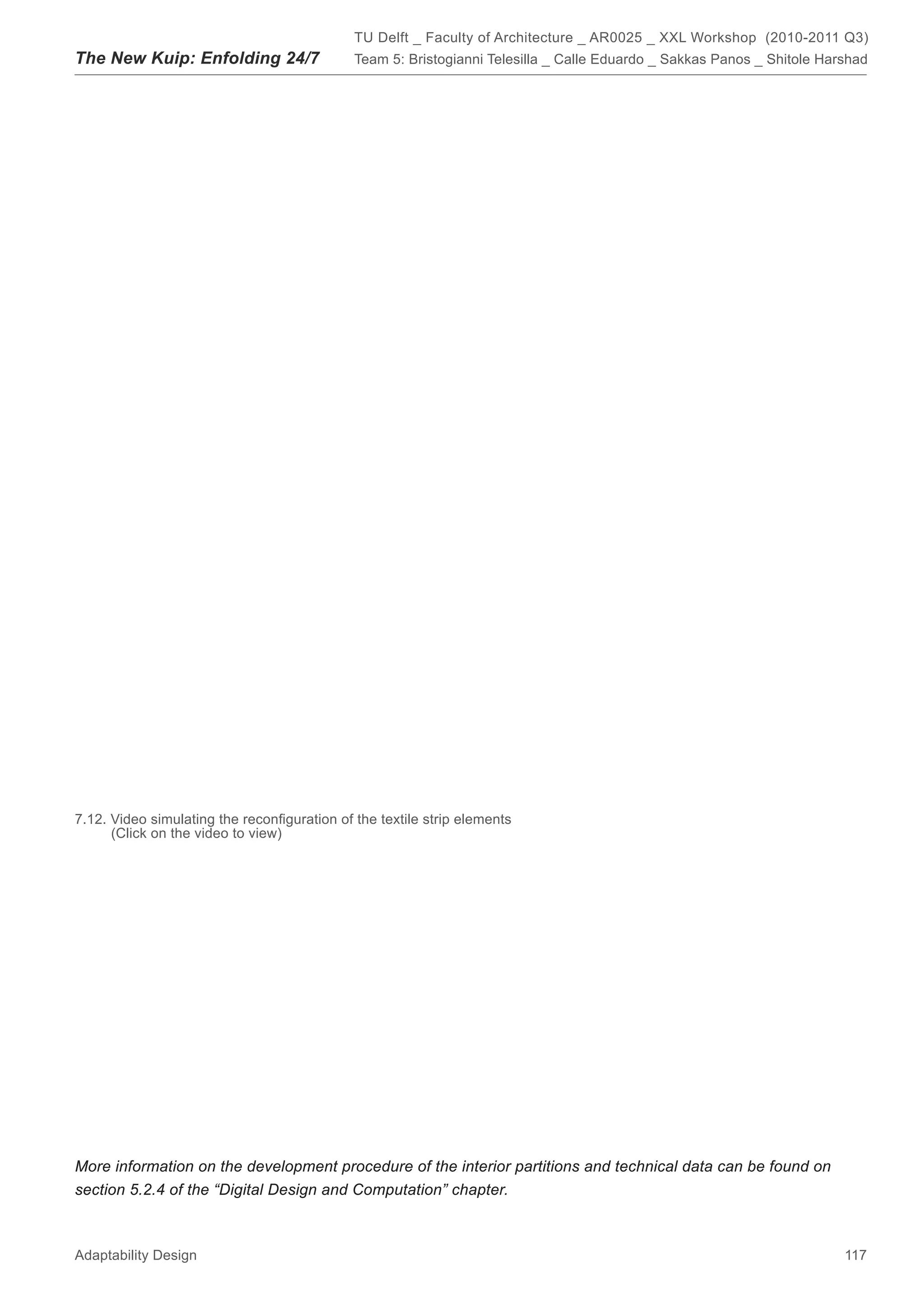 TU Delft _ Faculty of Architecture _ AR0025 _ XXL Workshop (2010-2011 Q3)
The New Kuip: Enfolding 24/7                 Team 5: Bristogianni Telesilla _ Calle Eduardo _ Sakkas Panos _ Shitole Harshad




7.12. Video simulating the reconﬁguration of the textile strip elements
      (Click on the video to view)




More information on the development procedure of the interior partitions and technical data can be found on
section 5.2.4 of the “Digital Design and Computation” chapter.



Adaptability Design                                                                                                     117
 