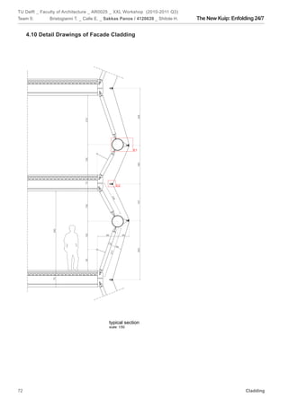 TU Delft _ Faculty of Architecture _ AR0025 _ XXL Workshop (2010-2011 Q3)
Team 5:       Bristogianni T. _ Calle E. _ Sakkas Panos / 4120639 _ Shitole H.   The New Kuip: Enfolding 24/7


     4.10 Detail Drawings of Facade Cladding




                                                                 245
                               210




                                                                E1
                               130




                                                                 165
                               70




                                                      E2
                                                14
                                                  5




                                                                 157
                               130
               340




                               120




                                          86               48


                                           15
                                                      45
                                                                 253
                                               217
                               90
               70




                                               typical section
                                               scale: 1/50




72                                                                                                   Cladding
 