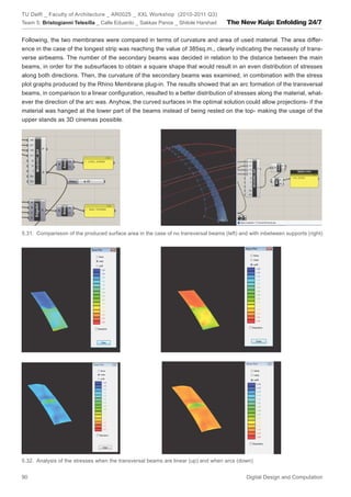 TU Delft _ Faculty of Architecture _ AR0025 _ XXL Workshop (2010-2011 Q3)
Team 5: Bristogianni Telesilla _ Calle Eduardo _ Sakkas Panos _ Shitole Harshad      The New Kuip: Enfolding 24/7

Following, the two membranes were compared in terms of curvature and area of used material. The area differ-
ence in the case of the longest strip was reaching the value of 385sq.m., clearly indicating the necessity of trans-
verse airbeams. The number of the secondary beams was decided in relation to the distance between the main
beams, in order for the subsurfaces to obtain a square shape that would result in an even distribution of stresses
along both directions. Then, the curvature of the secondary beams was examined, in combination with the stress
plot graphs produced by the Rhino Membrane plug-in. The results showed that an arc formation of the transversal
beams, in comparison to a linear conﬁguration, resulted to a better distribution of stresses along the material, what-
ever the direction of the arc was. Anyhow, the curved surfaces in the optimal solution could allow projections- if the
material was hanged at the lower part of the beams instead of being rested on the top- making the usage of the
upper stands as 3D cinemas possible.




5.31. Comparisson of the produced surface area in the case of no transversal beams (left) and with inbetween supports (right)




5.32. Analysis of the stresses when the transversal beams are linear (up) and when arcs (down)


90                                                                                           Digital Design and Computation
 