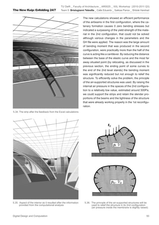 TU Delft _ Faculty of Architecture _ AR0025 _ XXL Workshop (2010-2011 Q3)
The New Kuip: Enfolding 24/7                   Team 5: Bristogianni Telesilla _ Calle Eduardo _ Sakkas Panos _ Shitole Harshad


                                                                    The new calculations showed an efﬁcient performance
                                                                    of the airbeams in the ﬁrst conﬁguration, where the ca-
                                                                    tenary formation causes 0 zero bending stresses but
                                                                    indicated a surpassing of the yield strength of the mate-
                                                                    rial in the 2nd conﬁguration, that could not be solved
                                                                    although various changes in the parameters and the
                                                                    GH ﬁle were applied. The reason was the large amount
                                                                    of bending moment that was produced in the second
                                                                    conﬁguration, were practically more than the half of the
                                                                    curve is acting like a cantilever. By reducing the distance
                                                                    between the base of the elastic curve and the most far
                                                                    away situated point (by relocating, as discussed in the
                                                                    previous section, the ending point of some curves to
                                                                    the end of the 2nd level stands) the bending moment
                                                                    was signiﬁcantly reduced but not enough to relief the
                                                                    structure. To efﬁciently solve the problem, the principle
                                                                    of the air-supported structures was used. By raising the
                                                                    internal air pressure in the spaces of the 2nd conﬁgura-
                                                                    tion to a relatively low value, estimated around 500Pa,
                                                                    we could support the strips and retain the slender pro-
                                                                    portions of the beams and the lightness of the structure
                                                                    that were already working properly in the 1st reconﬁgu-
                                                                    ration.

5.34. The strip after the feedback from the Excel calculations




5.35. Aspect of the interior as it resulted after the information    5.36. The principle of the air-supported structures will be
      provided from the computational analysis                             used to relief the structure in its 2nd conﬁguration
                                                                           (air pressure inside the membrane is slightly raised)


Digital Design and Computation                                                                                                93
 