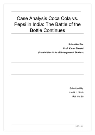 1 | P a g e
Case Analysis Coca Cola vs.
Pepsi in India: The Battle of the
Bottle Continues
Submitted To:
Prof. Karan Shastri
(Somlalit Institute of Management Studies)
Submitted By:
Hardik J. Shah
Roll No: 80
 