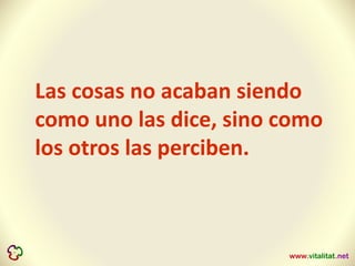 Las cosas no acaban siendo
como uno las dice, sino como
los otros las perciben.
 