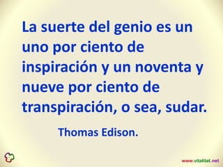 La suerte del genio es un
uno por ciento de
inspiración y un noventa y
nueve por ciento de
transpiración, o sea, sudar.
Thomas Edison.
 